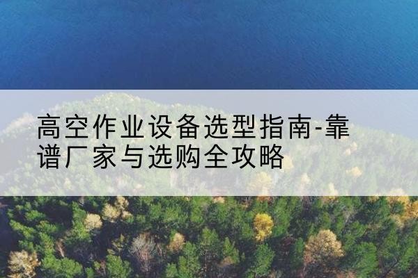 孙吴升降车厂家-高空作业设备选型指南-靠谱厂家与选购全攻略