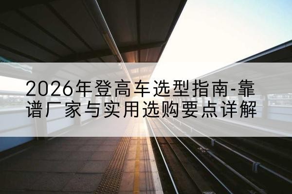 孙吴登高车厂家推荐-2026年登高车选型指南-靠谱厂家与实用选购要点详解