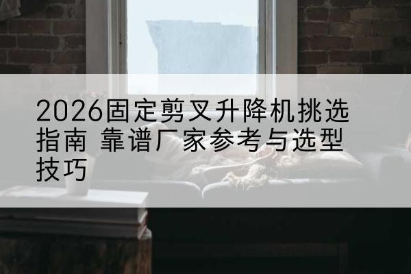 孙吴固定剪叉升降机厂家推荐-2026固定剪叉升降机挑选指南 靠谱厂家参考与选型技巧