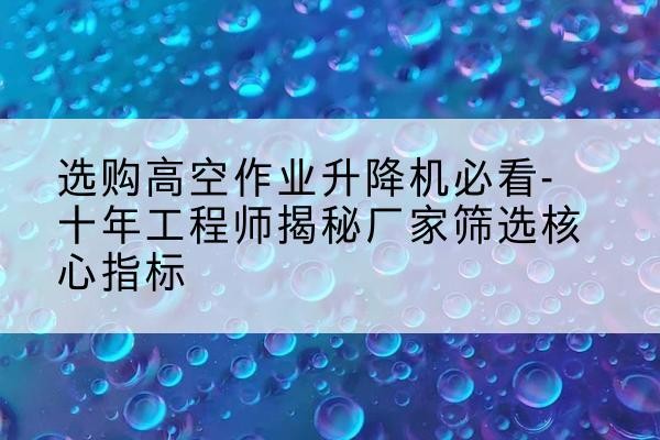 孙吴高空作业升降机厂家推荐-选购高空作业升降机必看-十年工程师揭秘厂家筛选核心指标