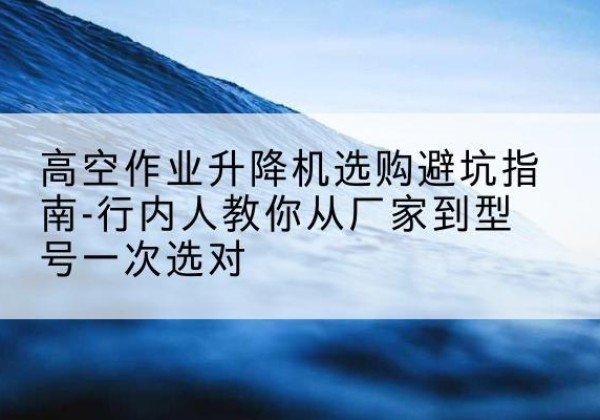 孙吴升降平台厂家-高空作业升降机选购避坑指南-行内人教你从厂家到型号一次选对