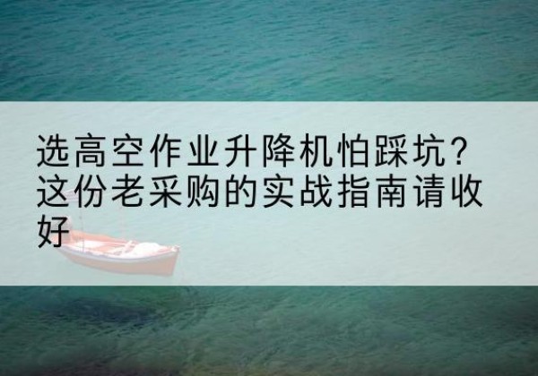 孙吴高空作业升降机厂家推荐-选高空作业升降机怕踩坑？这份老采购的实战指南请收好