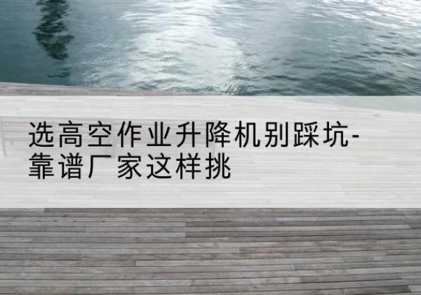 孙吴剪叉式升降机厂家-选高空作业升降机别踩坑-靠谱厂家这样挑