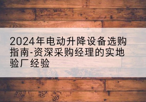 孙吴电动剪叉升降平台厂家-2024年电动升降设备选购指南-资深采购经理的实地验厂经验