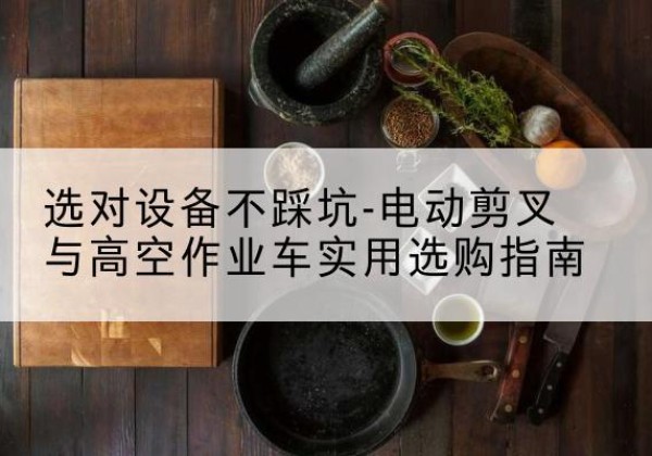 孙吴电动剪叉升降平台怎么选-选对设备不踩坑-电动剪叉与高空作业车实用选购指南