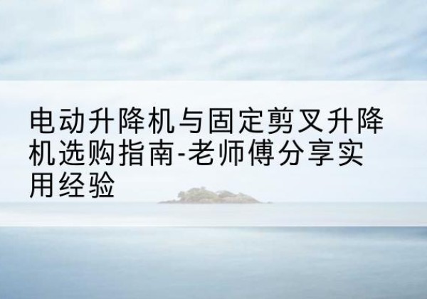 孙吴电动升降机怎么选-电动升降机与固定剪叉升降机选购指南-老师傅分享实用经验