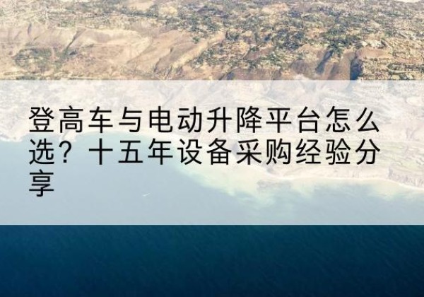孙吴登高车厂家厂家-登高车与电动升降平台怎么选？十五年设备采购经验分享