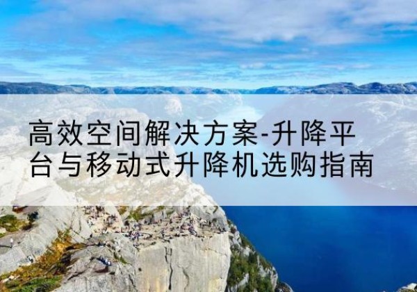 孙吴升降平台厂家-*空间解决方案-升降平台与移动式升降机选购指南