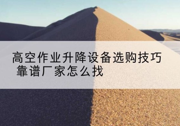 孙吴电动升降平台厂家推荐-高空作业升降设备选购技巧 靠谱厂家怎么找