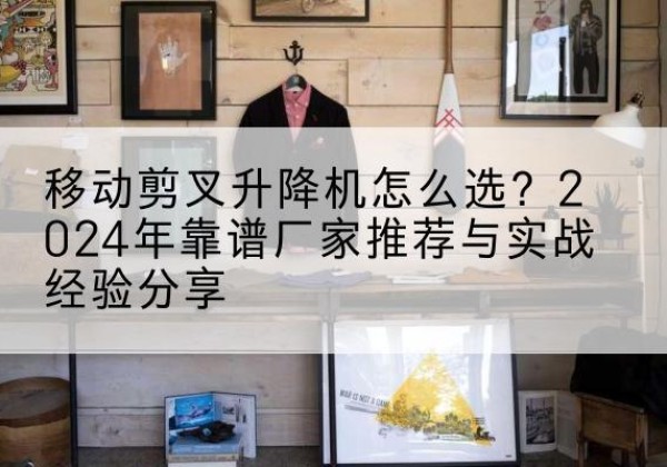 孙吴升降平台厂家推荐-移动剪叉升降机怎么选？2024年靠谱厂家推荐与实战经验分享