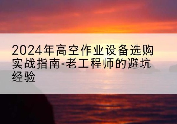 孙吴高空作业升降机厂家推荐-2024年高空作业设备选购实战指南-老工程师的避坑经验