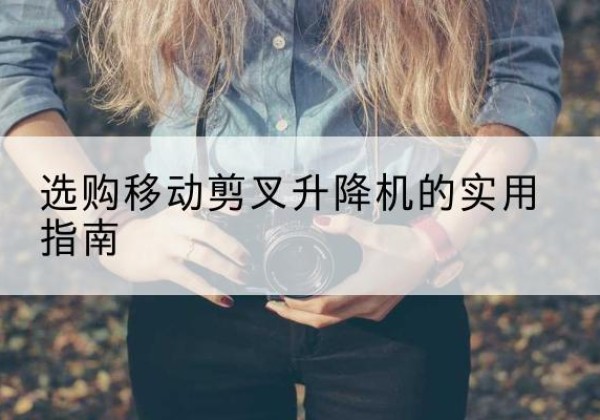 孙吴移动剪叉升降机怎么选-选购移动剪叉升降机的实用指南