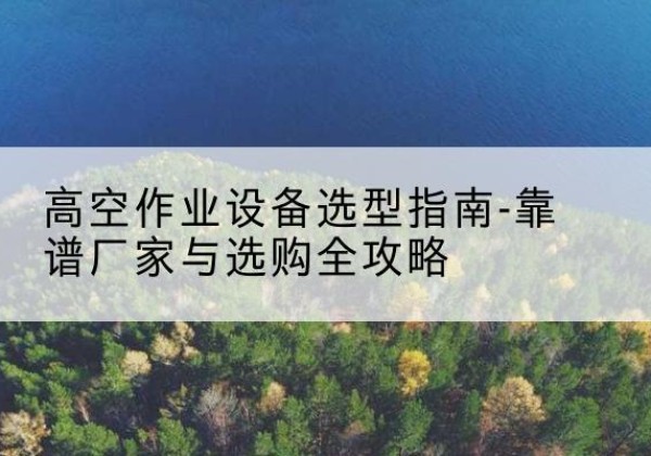 孙吴升降车厂家-高空作业设备选型指南-靠谱厂家与选购全攻略
