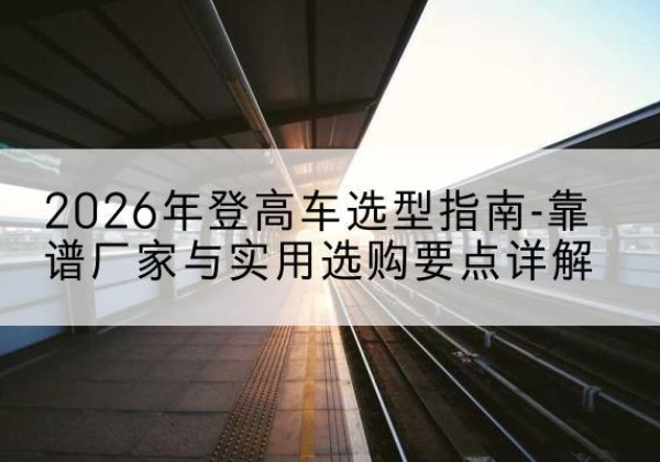 孙吴登高车厂家推荐-2026年登高车选型指南-靠谱厂家与实用选购要点详解