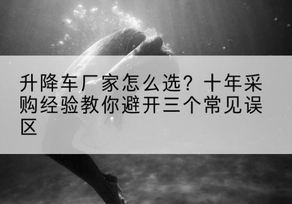 孙吴升降车厂家-怎么选？十年采购经验教你避开三个常见误区