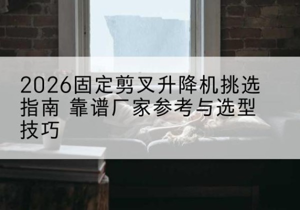 孙吴固定剪叉升降机厂家推荐-2026固定剪叉升降机挑选指南 靠谱厂家参考与选型技巧