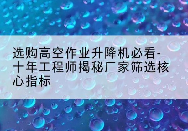 孙吴高空作业升降机厂家推荐-选购高空作业升降机必看-十年工程师揭秘厂家筛选核心指标
