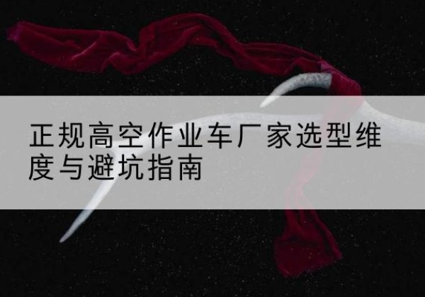 孙吴高空作业车厂家-正规选型维度与避坑指南