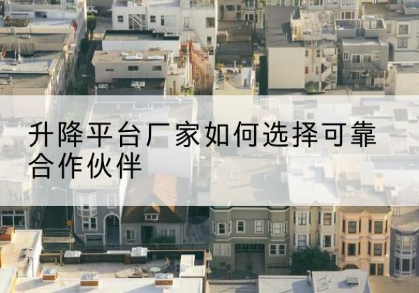 孙吴升降平台厂家-如何选择可靠合作伙伴