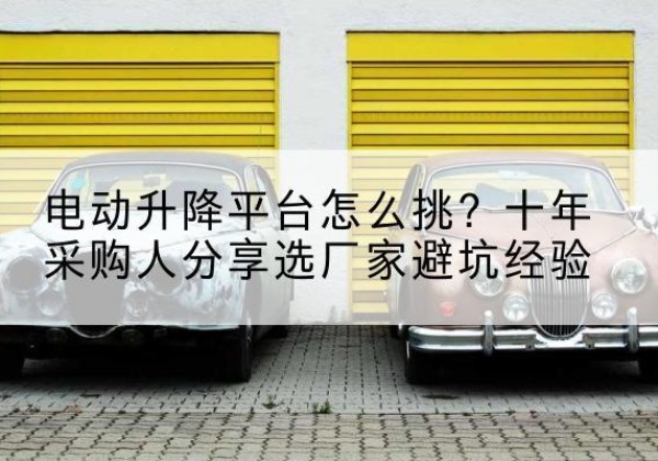 孙吴电动升降平台厂家-电动升降平台怎么挑？十年采购人分享选厂家避坑经验